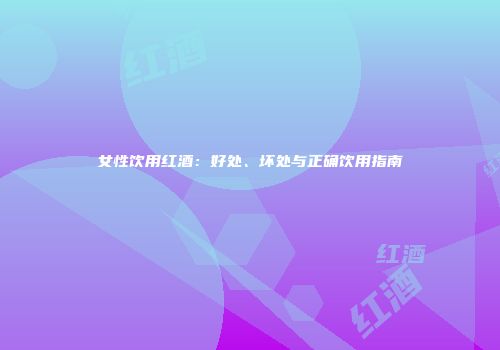 女性饮用红酒：好处、坏处与正确饮用指南