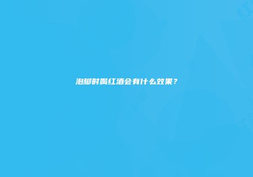 泡脚时喝红酒会有什么效果？