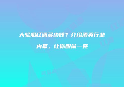 大轮船红酒多少钱？介绍酒类行业内幕，让你眼前一亮