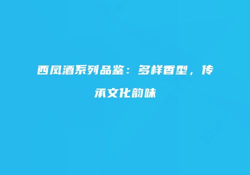 西凤酒系列品鉴：多样香型，传承文化韵味