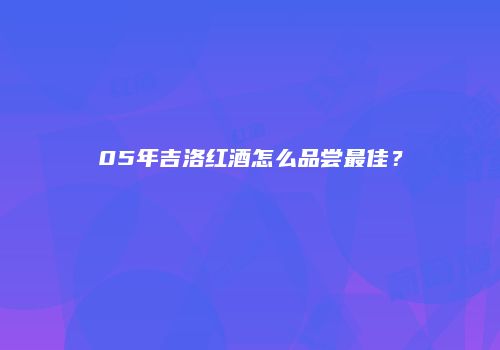 05年吉洛红酒怎么品尝最佳？
