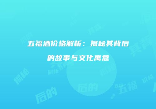 五福酒价格解析：揭秘其背后的故事与文化寓意