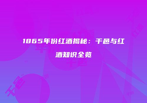 1865年份红酒揭秘：干邑与红酒知识全览