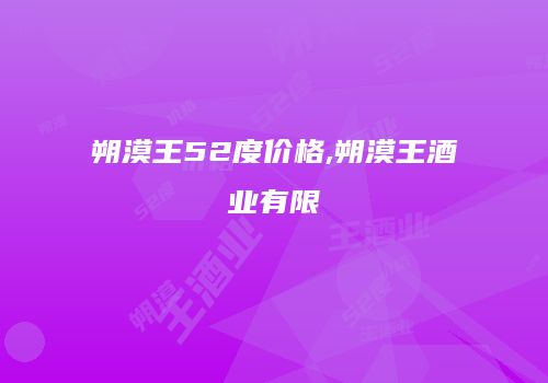 朔漠王52度价格,朔漠王酒业有限