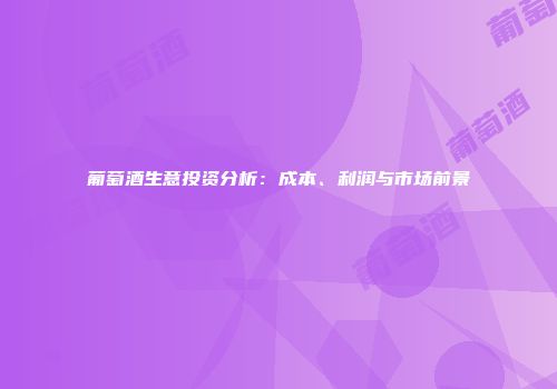 葡萄酒生意投资分析：成本、利润与市场前景