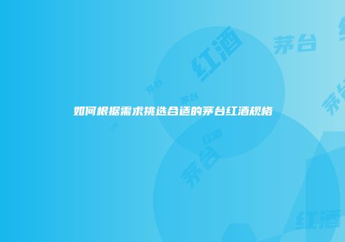 如何根据需求挑选合适的茅台红酒规格