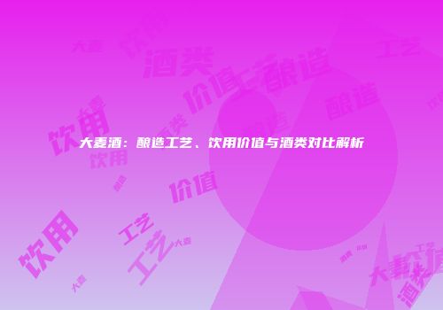 大麦酒：酿造工艺、饮用价值与酒类对比解析