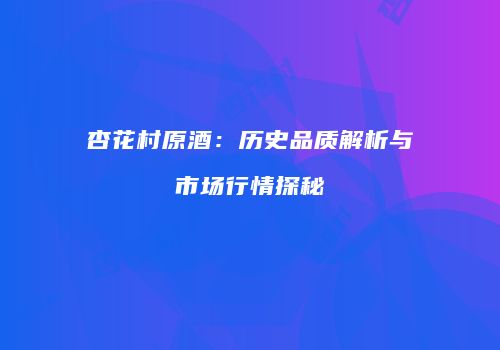 杏花村原酒：历史品质解析与市场行情探秘