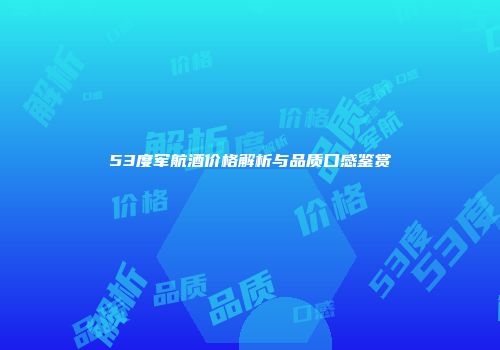 53度军航酒价格解析与品质口感鉴赏