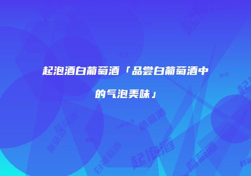 起泡酒白葡萄酒「品尝白葡萄酒中的气泡美味」