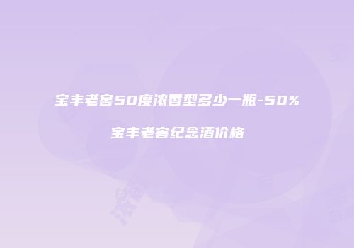 宝丰老窖50度浓香型多少一瓶-50%宝丰老窖纪念酒价格