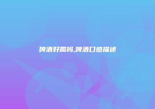 啤酒好喝吗,啤酒口感描述