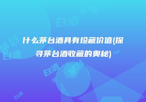 什么茅台酒具有珍藏价值(探寻茅台酒收藏的奥秘)