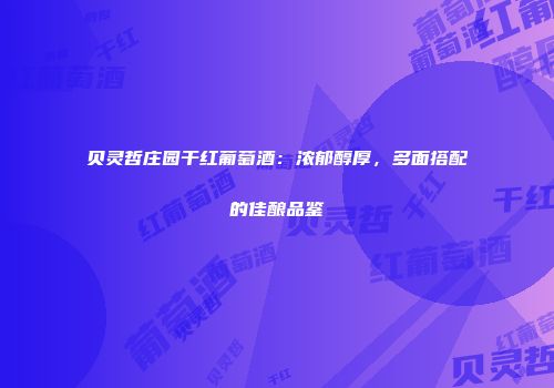 贝灵哲庄园干红葡萄酒：浓郁醇厚，多面搭配的佳酿品鉴