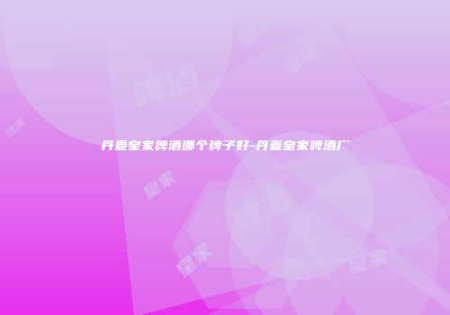 丹麦皇家啤酒哪个牌子好-丹麦皇家啤酒厂