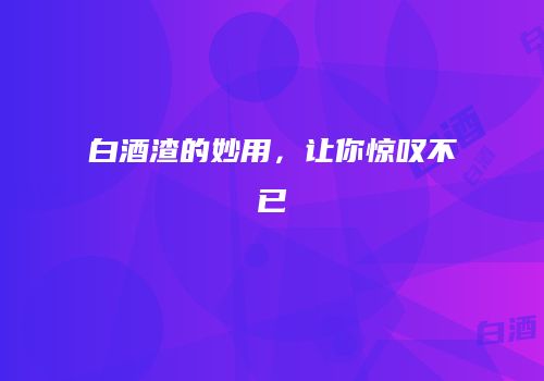 白酒渣的妙用，让你惊叹不已