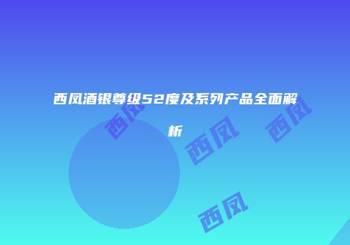 西凤酒银尊级52度及系列产品全面解析
