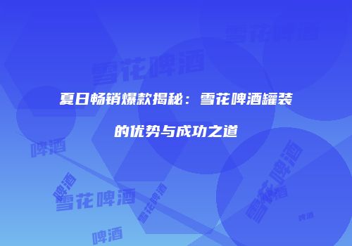夏日畅销爆款揭秘：雪花啤酒罐装的优势与成功之道