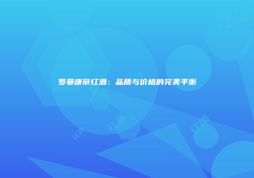 罗曼康帝红酒：品质与价格的完美平衡