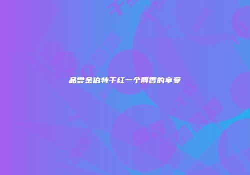 品尝金伯特干红一个醇香的享受
