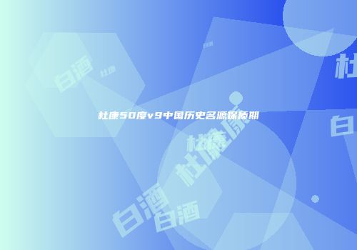 杜康50度v9中国历史名源保质期