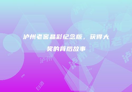 泸州老窖晶彩纪念版，获得大奖的背后故事