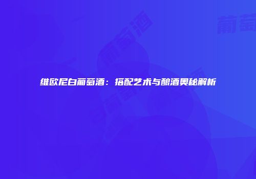 维欧尼白葡萄酒：搭配艺术与酿酒奥秘解析
