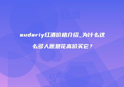 audariy红酒价格介绍_为什么这么多人愿意花高价买它？