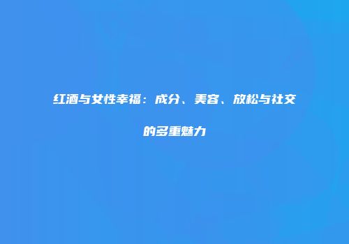 红酒与女性幸福：成分、美容、放松与社交的多重魅力