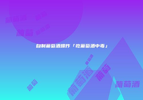 自制葡萄酒爆炸「吃葡萄酒中毒」