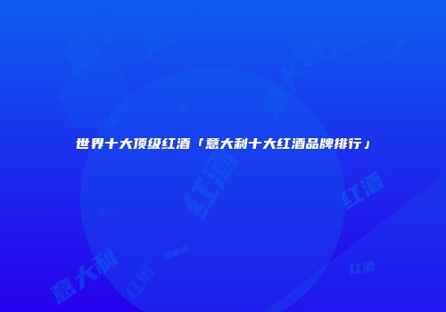 世界十大顶级红酒「意大利十大红酒品牌排行」