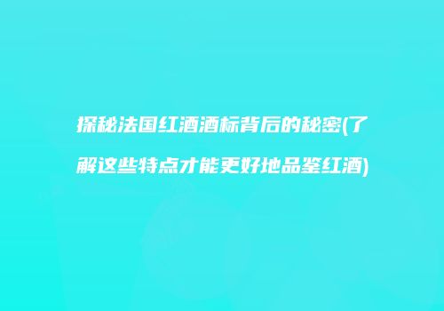 探秘法国红酒酒标背后的秘密(了解这些特点才能更好地品鉴红酒)