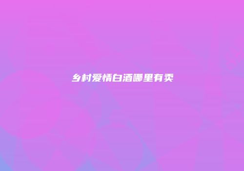 乡村爱情白酒哪里有卖