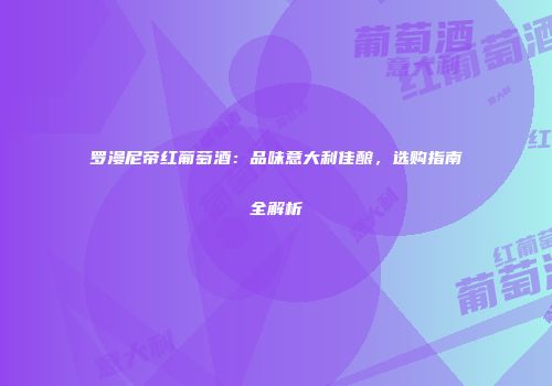 罗漫尼帝红葡萄酒：品味意大利佳酿，选购指南全解析
