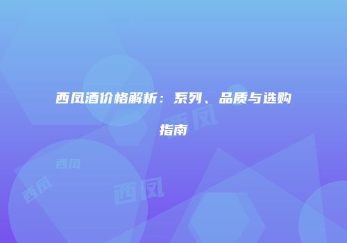 西凤酒价格解析：系列、品质与选购指南