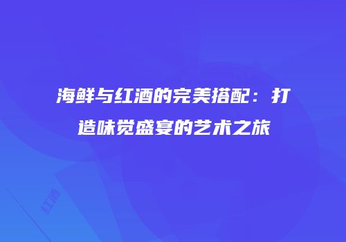 海鲜与红酒的完美搭配：打造味觉盛宴的艺术之旅