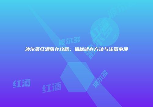 波尔多红酒储存攻略：揭秘储存方法与注意事项