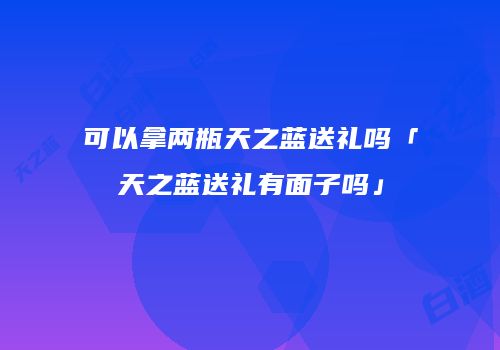 可以拿两瓶天之蓝送礼吗「天之蓝送礼有面子吗」
