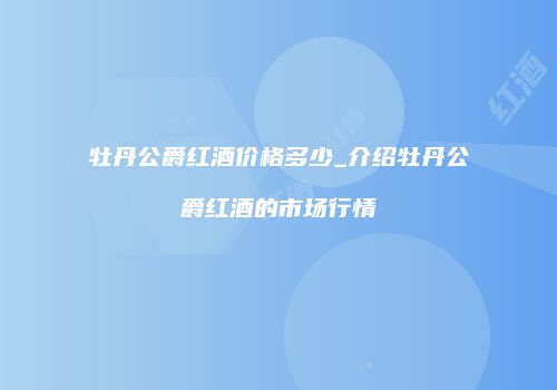 牡丹公爵红酒价格多少_介绍牡丹公爵红酒的市场行情