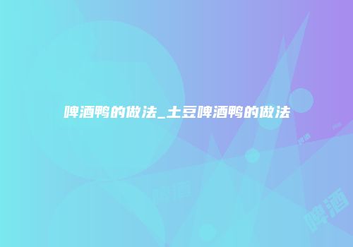 啤酒鸭的做法_土豆啤酒鸭的做法