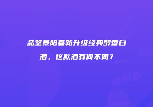 品鉴景阳春新升级经典醇香白酒，这款酒有何不同？