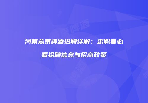 河南燕京啤酒招聘详解：求职者必看招聘信息与招商政策