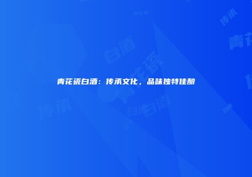 青花瓷白酒：传承文化，品味独特佳酿