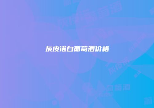 灰皮诺白葡萄酒价格