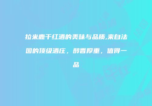 拉米鹿干红酒的美味与品质,来自法国的顶级酒庄，醇香厚重，值得一品