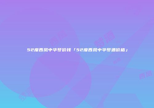 52度西凤中华梦价钱「52度西凤中华梦酒价格」