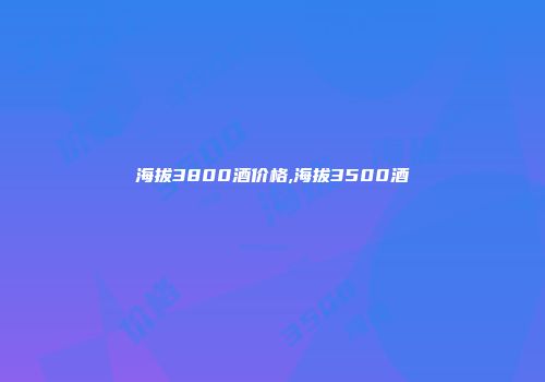 海拔3800酒价格,海拔3500酒