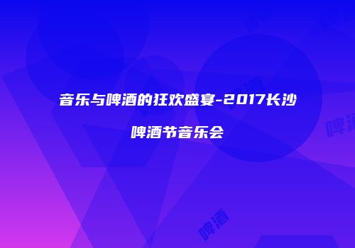 音乐与啤酒的狂欢盛宴-2017长沙啤酒节音乐会