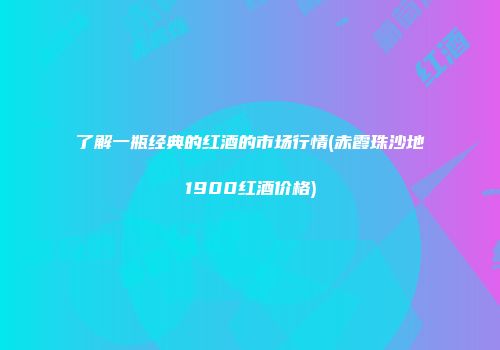 了解一瓶经典的红酒的市场行情(赤霞珠沙地1900红酒价格)