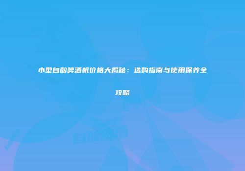 小型自酿啤酒机价格大揭秘：选购指南与使用保养全攻略